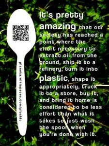 Image of a plastic spoon against a green leafy background with the text: It's pretty amazing that our society has reached the point where the effort necessary to extract oil from the ground, ship it to a refinery, turn it into plastic, shape it appropriately, truck it to a store, buy it, and bring it home is considered to be less effort than what it takes to just wash the spoon when you're done with it.